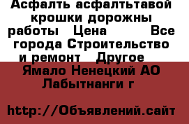 Асфалть асфалтьтавой крошки дорожны работы › Цена ­ 500 - Все города Строительство и ремонт » Другое   . Ямало-Ненецкий АО,Лабытнанги г.